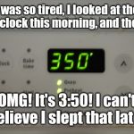 350° Oven | I was so tired, I looked at the oven clock this morning, and thought; OMG! It's 3:50! I can't believe I slept that late! | image tagged in 350 oven,memes | made w/ Imgflip meme maker