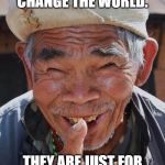 Funny old Chinese man 1 | I BET YOU STILL THINK MEMES WILL CHANGE THE WORLD. THEY ARE JUST FOR MAKING YOU LAUGH OR CRY.  NOTHING ELSE. | image tagged in funny old chinese man 1 | made w/ Imgflip meme maker