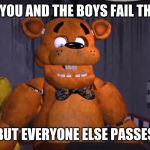 FNAF suprised | WHEN YOU AND THE BOYS FAIL THE TEST; BUT EVERYONE ELSE PASSES | image tagged in fnaf suprised | made w/ Imgflip meme maker