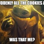 Baby Yoda Surprised | WHEN SUDDENLY ALL THE COOKIES ARE GONE; WAS THAT ME? | image tagged in baby yoda surprised | made w/ Imgflip meme maker