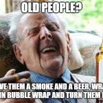Bubble wrap fixes everything! | OLD PEOPLE? GIVE THEM A SMOKE AND A BEER, WRAP THEM IN BUBBLE WRAP AND TURN THEM LOOSE. | image tagged in old people be like | made w/ Imgflip meme maker
