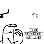 Sand-Witch | HE PUT SAND ON YOUR SANDWICH; IT'S ABOUT TIME I TEACH THAT GUY A LESSON ABOUT DEATH | image tagged in hey man you see that guy over there,sandwich,sand,joke,death,triggered | made w/ Imgflip meme maker