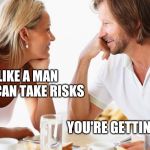 dating | I LIKE A MAN WHO CAN TAKE RISKS; YOU'RE GETTING FAT | image tagged in dating | made w/ Imgflip meme maker