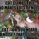 christmas tree cat | *CAT CLIMBS TREE AND MAKES LOTS OF NOISE*; CAT- "OH, YOU HEARD A NOISE? THATS $100!" | image tagged in christmas tree cat | made w/ Imgflip meme maker