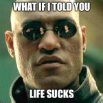 morpheus | WHAT IF I TOLD YOU; LIFE SUCKS | image tagged in morpheus | made w/ Imgflip meme maker