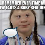 Angry Climate Activist Greta Thunberg | REMEMBER EVER TIME A COW FARTS A BABY SEAL DIES! | image tagged in angry climate activist greta thunberg | made w/ Imgflip meme maker