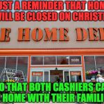 Home Depot | JUST A REMINDER THAT HOME DEPOT WILL BE CLOSED ON CHRISTMAS DAY; SO THAT BOTH CASHIERS CAN BE HOME WITH THEIR FAMILIES. | image tagged in home depot | made w/ Imgflip meme maker
