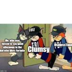 Tom & Jerry & FBI | Clumsy; Me, who was forced to say good afternoon to the kid who likes Fortnite; UselessTime | image tagged in tom  jerry  fbi | made w/ Imgflip meme maker