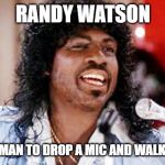 randy watson | RANDY WATSON; THE FIRST MAN TO DROP A MIC AND WALK OFF STAGE | image tagged in randy watson | made w/ Imgflip meme maker
