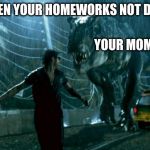 jurassic park trex | WHEN YOUR HOMEWORKS NOT DONE; YOUR MOM | image tagged in jurassic park trex | made w/ Imgflip meme maker