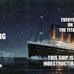 Something me and my friends thought of | EVERYONE ON THE TITANIC; ICEBERG; I'M ABOUT TO END THIS SHIP'S WHOLE CAREER; THIS SHIP IS INDESTRUCTIBLE | image tagged in titanic,i'm about to end this man's whole career,iceberg | made w/ Imgflip meme maker