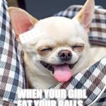 chew my ballz | EEEEE.. WHEN YOUR GIRL EAT YOUR BALLS.. | image tagged in chew my ballz | made w/ Imgflip meme maker