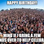 Festival Crowd | HAPPY BIRTHDAY! MIND IF I BRING A FEW FRIENDS OVER TO HELP CELEBRATE? | image tagged in festival crowd | made w/ Imgflip meme maker