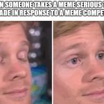 blinking man | WHEN SOMEONE TAKES A MEME SERIOUS THAT YOU MADE IN RESPONSE TO A MEME COMPETITION | image tagged in blinking man | made w/ Imgflip meme maker