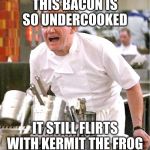 Chef Gordon Ramsay | THIS BACON IS SO UNDERCOOKED; IT STILL FLIRTS WITH KERMIT THE FROG | image tagged in memes,chef gordon ramsay | made w/ Imgflip meme maker
