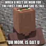 Villager looking up | WHEN U MEET UR MOM FOR THE FIRST TIME AND SHE IS TALL; "UH MOM, IS DAT U | image tagged in villager looking up | made w/ Imgflip meme maker