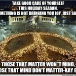 Christmas peace | TAKE GOOD CARE OF YOURSELF THIS HOLIDAY SEASON.
IF SOMETHING IS NOT BRINGING YOU JOY, JUST SAY NO. THOSE THAT MATTER WON"T MIND, THOSE THAT MIND DON'T MATTER-KAY GILE | image tagged in christmas peace | made w/ Imgflip meme maker