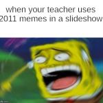 laughing sponge bob | when your teacher uses 2011 memes in a slideshow | image tagged in laughing spongebob updated | made w/ Imgflip meme maker