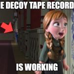 Anna Frozen Door | THE DECOY TAPE RECORDER; IS WORKING | image tagged in anna frozen door | made w/ Imgflip meme maker