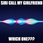 siri | SIRI CALL MY GIRLFRIEND; WHICH ONE??? | image tagged in siri | made w/ Imgflip meme maker