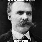 Nietzsche | BATTLE NOT WITH MONSTERS; LEST YOU BECOME A MONSTER | image tagged in nietzsche | made w/ Imgflip meme maker
