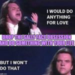I would do anything for love | DROP THE SALLY FACE OBSESSION AND DO SOMETHING WITH YOUR LIFE | image tagged in i would do anything for love | made w/ Imgflip meme maker