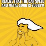 PC Master Race - Feels Good | THAT MOMENT YOU REALIZE THAT THE CAR SPEED AND METAL SONG IS 200BPM | image tagged in pc master race - feels good | made w/ Imgflip meme maker