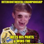 New Champion | WRESTLES FOR THE INTERCONTINENTAL CHAMPIONSHIP; WETS HIS PANTS & WINS THE INCONTINENT CHAMPIONSHIP | image tagged in beat-up bad luck brian,wwe,pro wrestling,pee,funny memes | made w/ Imgflip meme maker