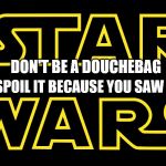 Star Wars Logo (Spread to add hilarity) | DON'T SPOIL IT BECAUSE YOU SAW IT FIRST; DON'T BE A DOUCHEBAG | image tagged in star wars logo spread to add hilarity | made w/ Imgflip meme maker