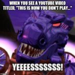 Megatron Reacts | WHEN YOU SEE A YOUTUBE VIDEO TITLED, "THIS IS HOW YOU DON'T PLAY..." | image tagged in megatron reacts | made w/ Imgflip meme maker