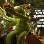 kermit christmas ball | MERRY CHRISTMAS HAPPY HOLIDAYS SEASONS GREETINGS; JOYEUX NOEL FELIZ NAVIDAD  JOYOUS KWANZA | image tagged in kermit christmas ball | made w/ Imgflip meme maker