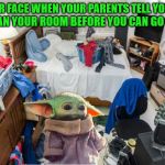 Baby Yoda's Messy Bedroom | YOUR FACE WHEN YOUR PARENTS TELL YOU TO; CLEAN YOUR ROOM BEFORE YOU CAN GO OUT | image tagged in baby yoda,memes,messy,bedroom,that face you make when,aint nobody got time for that | made w/ Imgflip meme maker