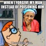 Dexter Fail | WHEN I FORGIVE MY MAN INSTEAD OF POISONING HIM | image tagged in dexter fail | made w/ Imgflip meme maker