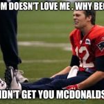 Tom Brady crying  | MY MOM DOESN'T LOVE ME . WHY BECAUSE; SHE DIDN'T GET YOU MCDONALDS , YES | image tagged in tom brady crying | made w/ Imgflip meme maker