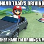 mario kart 8 | ON ONE HAND TOAD'S DRIVING A SHOE; ON THE OTHER HAND I'M DRIVING A MERCADES | image tagged in mario kart 8 | made w/ Imgflip meme maker