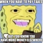 SPONG | WHEN YOU HAVE TO PAY TAXES; BUT YOU KNOW YOU HAVE MORE MONEY ELSEWHERE | image tagged in spong | made w/ Imgflip meme maker