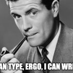 Man smoking pipe | I CAN TYPE, ERGO, I CAN WRITE. | image tagged in man smoking pipe | made w/ Imgflip meme maker