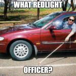 Blind Man Driving | WHAT REDLIGHT; OFFICER? | image tagged in blind man driving | made w/ Imgflip meme maker