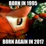 Crash Bandicoot Driving | BORN IN 1995; BORN AGAIN IN 2017 | image tagged in crash bandicoot driving | made w/ Imgflip meme maker