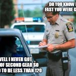 Officer Ticket | DO YOU KNOW HOW FAST YOU WERE GOING? WELL I NEVER GOT OUT OF SECOND GEAR SO IT HAD TO BE LESS THAN 120 | image tagged in officer ticket | made w/ Imgflip meme maker