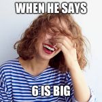 Woman laughing | WHEN HE SAYS; 6 IS BIG | image tagged in woman laughing | made w/ Imgflip meme maker