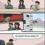 Alternate boardroom meeting outcome | What should we do? Make TVs; Make TVs; Make dirt; All useless!! We are making TVs | image tagged in alternate boardroom meeting outcome | made w/ Imgflip meme maker