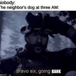 BARKBARKBARKBARKBARKBARKBARK | Nobody: BARK The neighbor's dog at three AM: | image tagged in bravo six going dark,dog,barking,neighbors | made w/ Imgflip meme maker