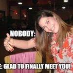 they weren't there | NOBODY:; ME: GLAD TO FINALLY MEET YOU! | image tagged in novio invisible,funny | made w/ Imgflip meme maker