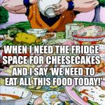 Goku eating | WHEN I NEED THE FRIDGE SPACE FOR CHEESECAKES; AND I SAY ‘WE NEED TO EAT ALL THIS FOOD TODAY!’ | image tagged in goku eating | made w/ Imgflip meme maker