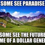 Behold what you will but you have to live with it | SOME SEE PARADISE; SOME SEE THE FUTURE HOME OF A DOLLAR GENERAL | image tagged in peaceful-landscape,dollar general,progress,leave it,pave it all,build till you burst | made w/ Imgflip meme maker