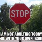 Here is your sign | I AM NOT ADULTING TODAY, DEAL WITH YOUR OWN ISSUES | image tagged in stop sign,here is your sign,no drama mama,deal with it,yes the signs are watching your every move,you are annoyed because no one | made w/ Imgflip meme maker