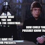 Darth Vader Luke Skywalker | I  KNOW  WHAT  YOU   ARE  GETTING  FOR  CHRISTMAS; HOW COULD YOU POSSIBLY KNOW THAT? I HAVE FELT YOUR PRESENTS | image tagged in darth vader luke skywalker | made w/ Imgflip meme maker