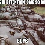 Tanks | GIRLS IN DETENTION: OMG SO BORING; BOYS | image tagged in tanks | made w/ Imgflip meme maker