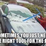 Wife scratches windshield | SOMETIMES YOU JUST NEED THE RIGHT TOOL FOR THE JOB | image tagged in wife scratches windshield | made w/ Imgflip meme maker